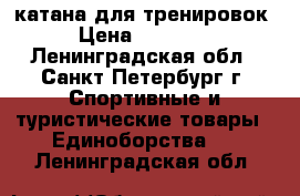 катана для тренировок › Цена ­ 15 000 - Ленинградская обл., Санкт-Петербург г. Спортивные и туристические товары » Единоборства   . Ленинградская обл.